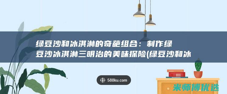 绿豆沙和冰淇淋的奇葩组合：制作绿豆沙冰淇淋三明治的美味探险 (绿豆沙和冰淇淋的区别)