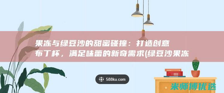 果冻与绿豆沙的甜蜜碰撞：打造创意布丁杯，满足味蕾的新奇需求 (绿豆沙果冻状)