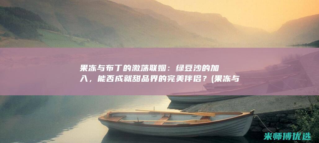 果冻与布丁的激荡联姻：绿豆沙的加入，能否成就甜品界的完美伴侣？ (果冻与布丁的区别)