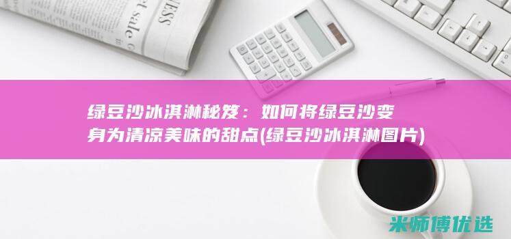 绿豆沙冰淇淋秘笈：如何将绿豆沙变身为清凉美味的甜点 (绿豆沙冰淇淋图片)