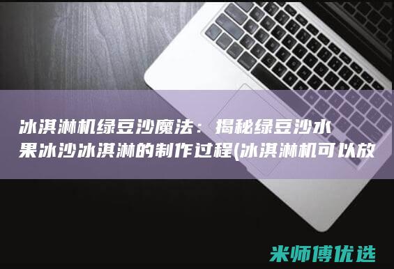 冰淇淋机绿豆沙魔法：揭秘绿豆沙水果冰沙冰淇淋的制作过程 (冰淇淋机可以放绿豆吗)