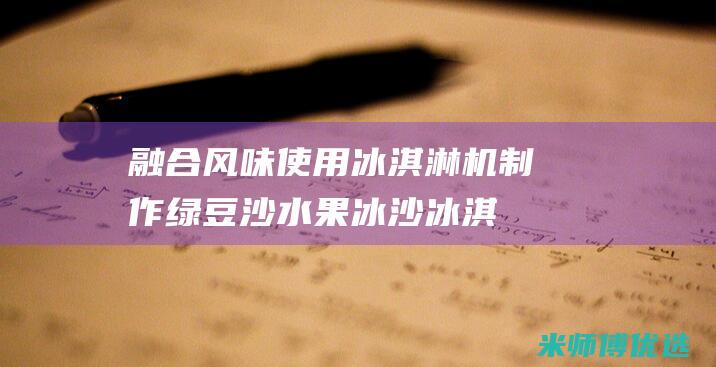 融合风味：使用冰淇淋机制作绿豆沙水果冰沙冰淇淋的艺术 (融合味道)
