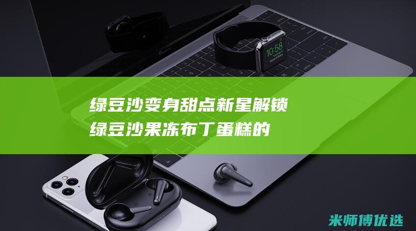 绿豆沙变身甜点新星：解锁绿豆沙果冻布丁蛋糕的神奇组合 (变成绿豆沙)