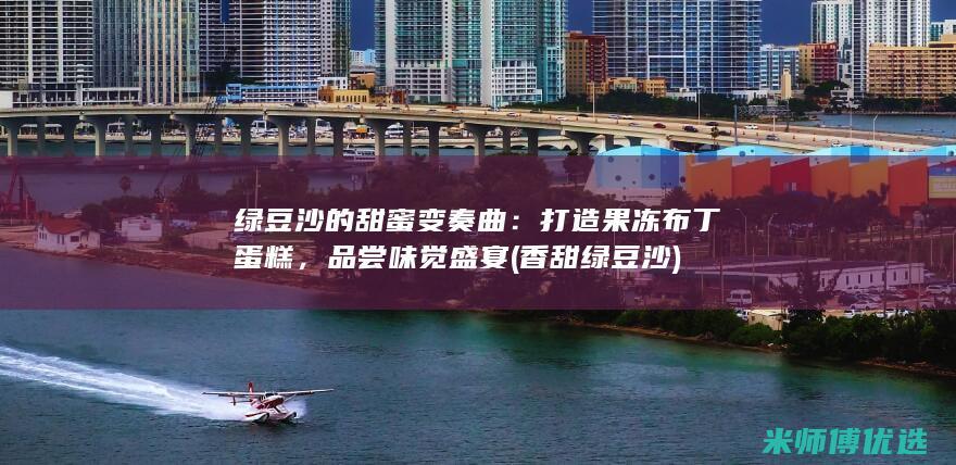 绿豆沙的甜蜜变奏曲：打造果冻布丁蛋糕，品尝味觉盛宴 (香甜绿豆沙)