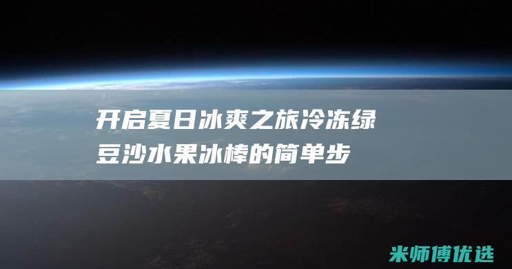 开启夏日冰爽之旅：冷冻绿豆沙水果冰棒的简单步骤 (夏日冰爽饮品)