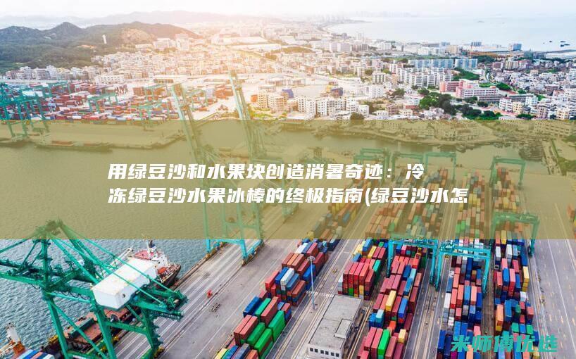 用绿豆沙和水果块创造消暑奇迹：冷冻绿豆沙水果冰棒的终极指南 (绿豆沙水怎么做)
