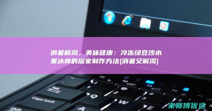 消暑解渴，美味健康：冷冻绿豆沙水果冰棒的居家制作方法 (消暑又解渴)
