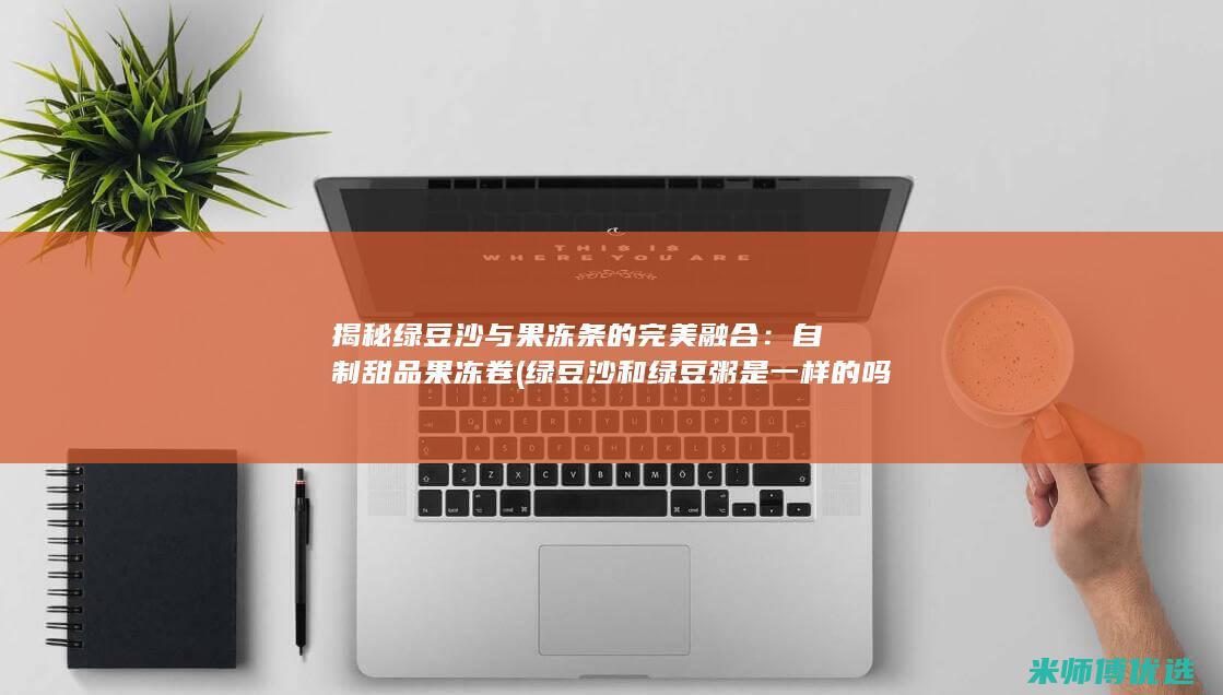 揭秘绿豆沙与果冻条的完美融合：自制甜品果冻卷 (绿豆沙和绿豆粥是一样的吗)