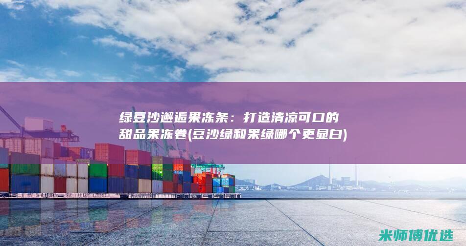 绿豆沙邂逅果冻条：打造清凉可口的甜品果冻卷 (豆沙绿和果绿哪个更显白)