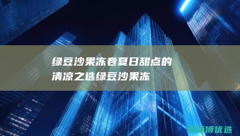 绿豆沙果冻卷：夏日甜点的清凉之选 (绿豆沙果冻状)