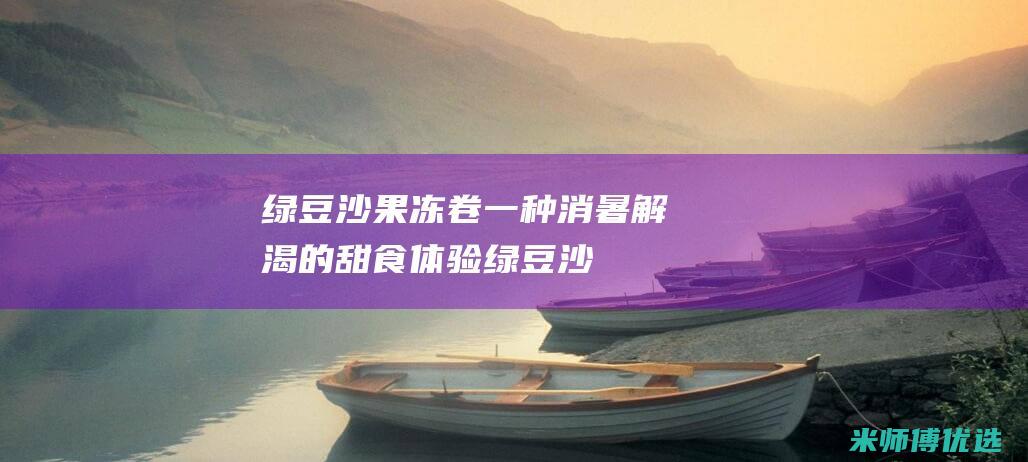 绿豆沙果冻卷：一种消暑解渴的甜食体验 (绿豆沙果冻卷好吃吗)