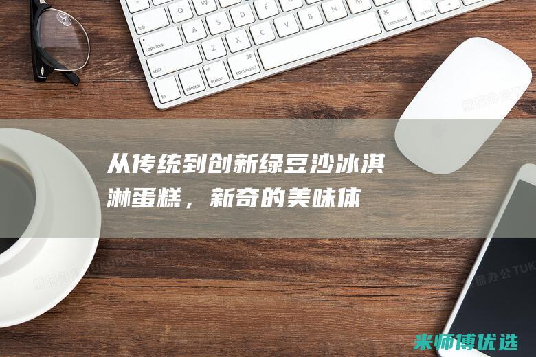 从传统到创新：绿豆沙冰淇淋蛋糕，新奇的美味体验 (从传统到创新 绿色发展)