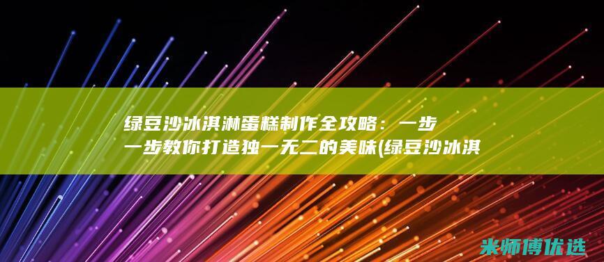 绿豆沙冰淇淋蛋糕制作全攻略：一步一步教你打造独一无二的美味 (绿豆沙冰淇淋图片)