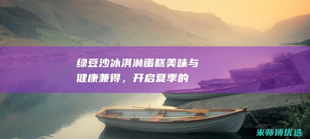 绿豆沙冰淇淋蛋糕：美味与健康兼得，开启夏季的味觉盛宴 (绿豆沙冰淇淋图片)