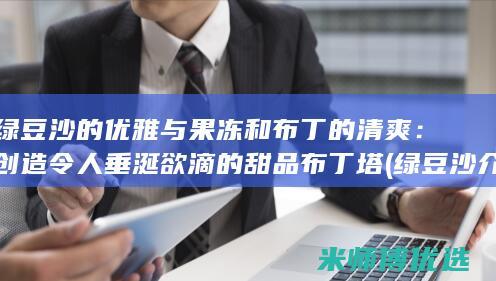 绿豆沙的优雅与果冻和布丁的清爽：创造令人垂涎欲滴的甜品布丁塔 (绿豆沙介绍)