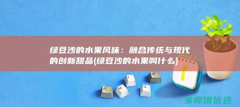 绿豆沙的水果风味：融合传统与现代的创新甜品 (绿豆沙的水果叫什么)