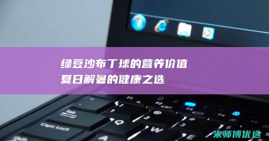 绿豆沙布丁球的营养价值：夏日解暑的健康之选 (绿豆沙蛋糕)