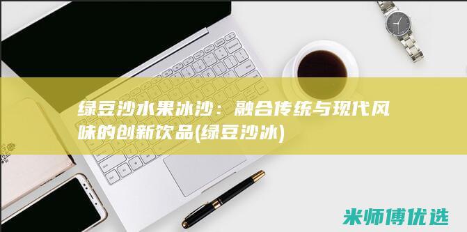 绿豆沙水果冰沙：融合传统与现代风味的创新饮品 (绿豆沙 冰)