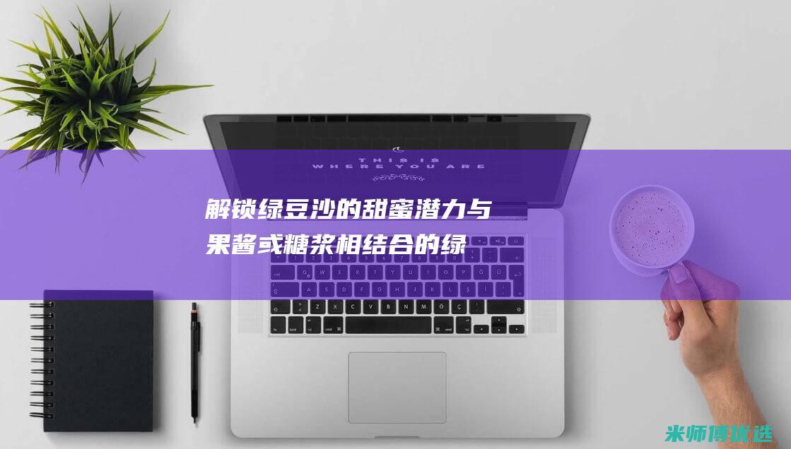 解锁绿豆沙的甜蜜潜力：与果酱或糖浆相结合的绿豆沙夹心饼干的烹饪魅力 (解暑绿豆沙)