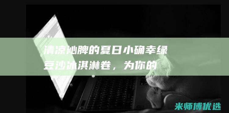清凉沁脾的夏日小确幸：绿豆沙冰淇淋卷，为你的夏日增添一份甜蜜 (清凉沁人心脾)