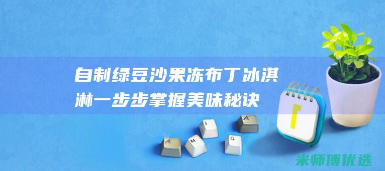 自制绿豆沙果冻布丁冰淇淋：一步步掌握美味秘诀 (自制绿豆沙果冻的做法)