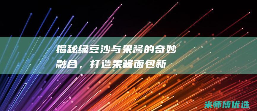 揭秘：绿豆沙与果酱的奇妙融合，打造果酱面包新境界 (绿豆沙的配方及做法)
