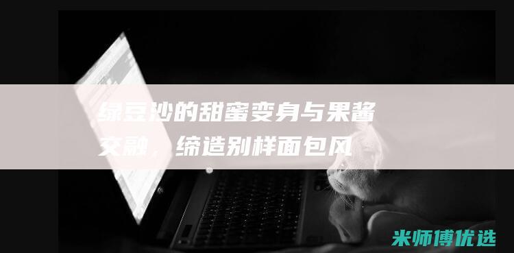 绿豆沙的甜蜜变身：与果酱交融，缔造别样面包风味 (绿豆沙甜品)