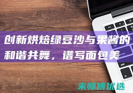 创新烘焙：绿豆沙与果酱的和谐共舞，谱写面包美味新篇章 (绿色烘焙)