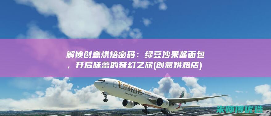 解锁创意烘焙密码：绿豆沙果酱面包，开启味蕾的奇幻之旅 (创意烘焙店)