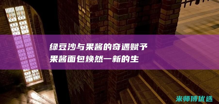 绿豆沙与果酱的奇遇：赋予果酱面包焕然一新的生命力 (绿豆沙与果酱的区别)