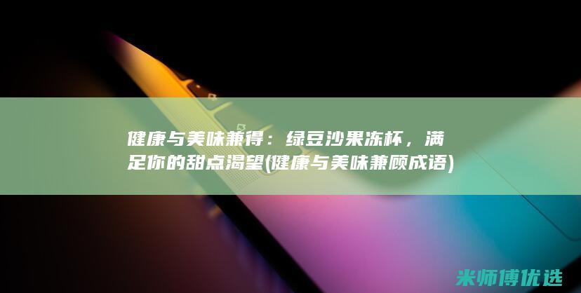 健康与美味兼得：绿豆沙果冻杯，满足你的甜点渴望 (健康与美味兼顾成语)