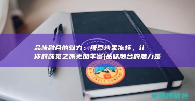 品味融合的魅力：绿豆沙果冻杯，让你的味觉之旅更加丰富 (品味融合的魅力是什么)