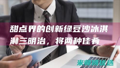 甜点界的创新：绿豆沙冰淇淋三明治，将两种佳肴升华 (甜点发展)