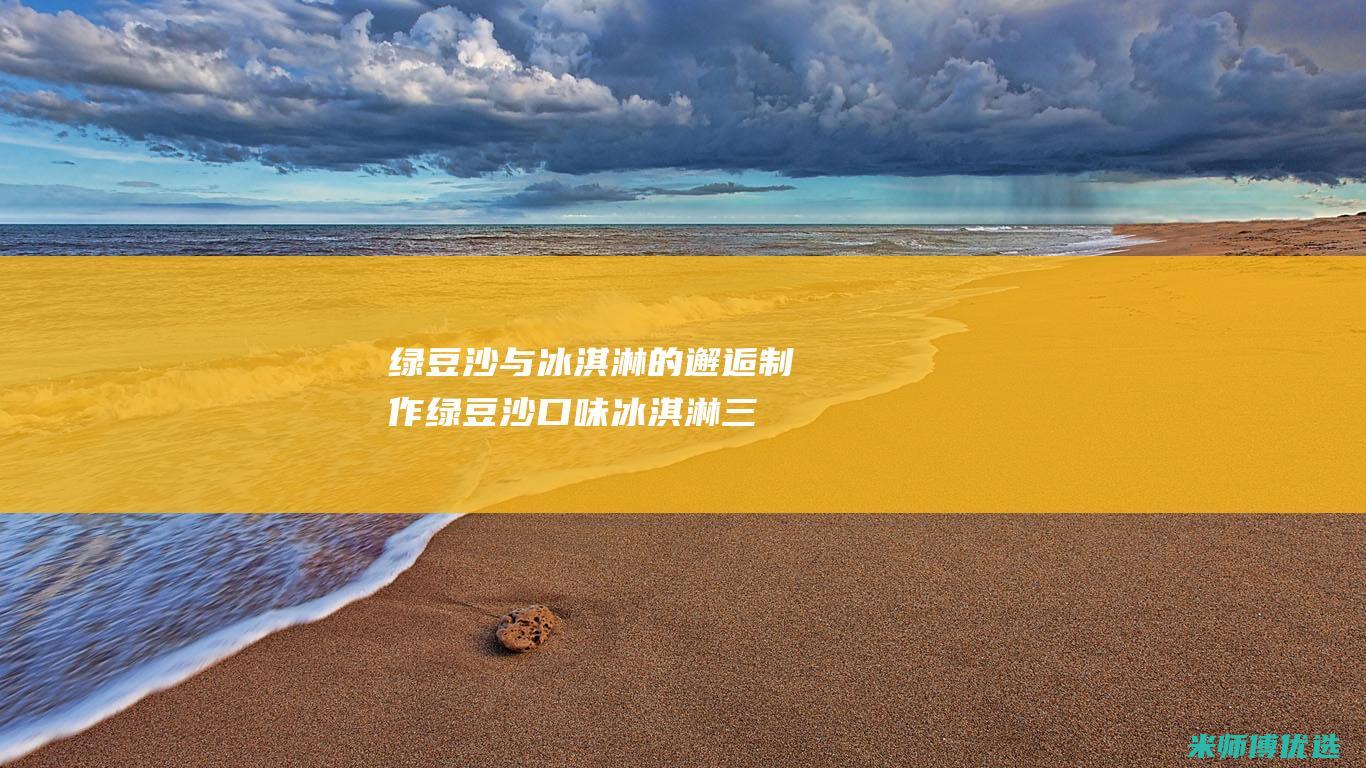 绿豆沙与冰淇淋的邂逅：制作绿豆沙口味冰淇淋三明治的可能性探索 (绿豆沙与冰淇淋一起吃)