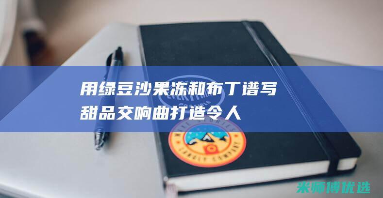用绿豆沙、果冻和布丁谱写甜品交响曲：打造令人印象深刻的蛋糕 (绿豆沙放果皮)