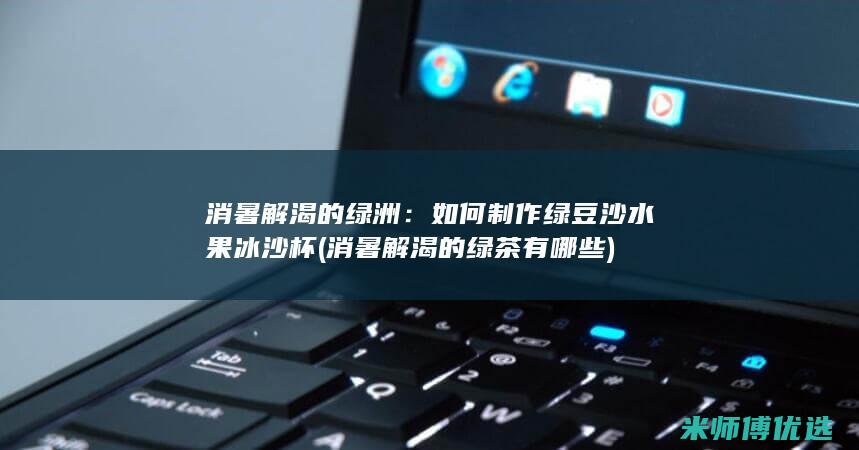 消暑解渴的绿洲：如何制作绿豆沙水果冰沙杯 (消暑解渴的绿茶有哪些)