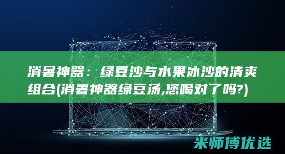 消暑神器：绿豆沙与水果冰沙的清爽组合 (消暑神器绿豆汤,您喝对了吗?)