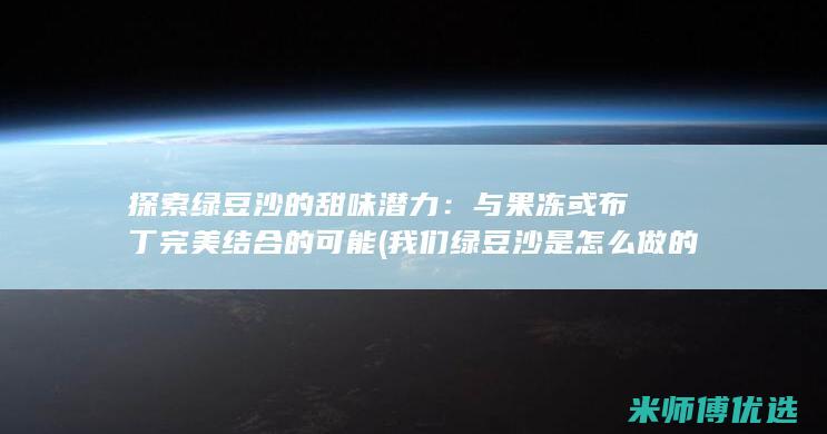 探索绿豆沙的甜味潜力：与果冻或布丁完美结合的可能 (我们绿豆沙是怎么做的)