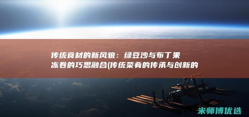 传统食材的新风貌：绿豆沙与布丁果冻卷的巧思融合 (传统菜肴的传承与创新的引言怎么写)