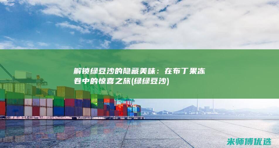 解锁绿豆沙的隐藏美味：在布丁果冻卷中的惊喜之旅 (绿绿豆沙)