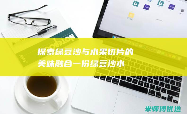 探索绿豆沙与水果切片的美味融合：一份绿豆沙水果拼盘指南 (绿豆沙材料)