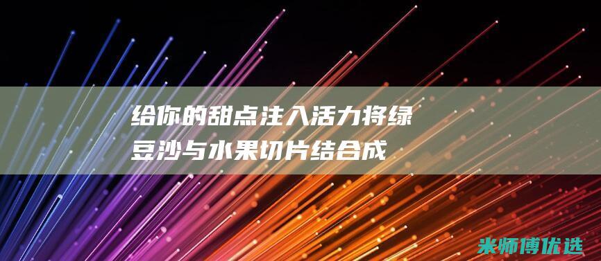 给你的甜点注入活力！将绿豆沙与水果切片结合成缤纷的拼盘 (给你的甜点注音怎么读)