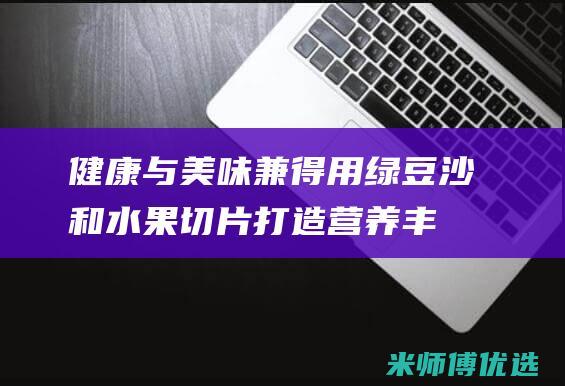 健康与美味兼得：用绿豆沙和水果切片打造营养丰富的拼盘 (健康与美味兼顾)