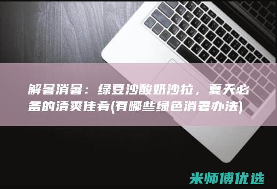 解暑消暑：绿豆沙酸奶沙拉，夏天必备的清爽佳肴 (有哪些绿色消暑办法)