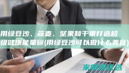用绿豆沙、燕麦、坚果和干果打造超级健康能量碗 (用绿豆沙可以做什么美食)