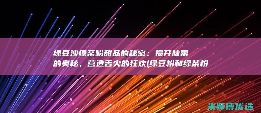 绿豆沙绿茶粉甜品的秘密：揭开味蕾的奥秘，营造舌尖的狂欢 (绿豆粉和绿茶粉功效与作用)