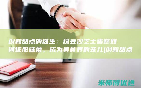 创新甜点的诞生：绿豆沙芝士蛋糕如何征服味蕾，成为美食界的宠儿(创新甜点的诞生与发展)