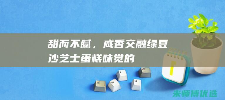 甜而不腻，咸香交融：绿豆沙芝士蛋糕——味觉的奇妙平衡(甜而不腻,咸而不齁)