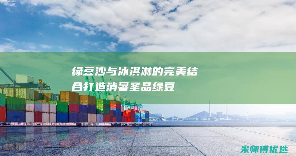 绿豆沙与冰淇淋的完美结合：打造消暑圣品 (绿豆沙与冰淇淋一起吃)