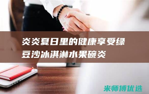 炎炎夏日里的健康享受：绿豆沙冰淇淋水果碗 (炎炎的夏日下一句)